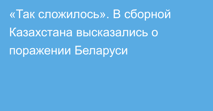 «Так сложилось». В сборной Казахстана высказались о поражении Беларуси