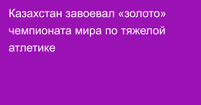 Казахстан завоевал «золото» чемпионата мира по тяжелой атлетике