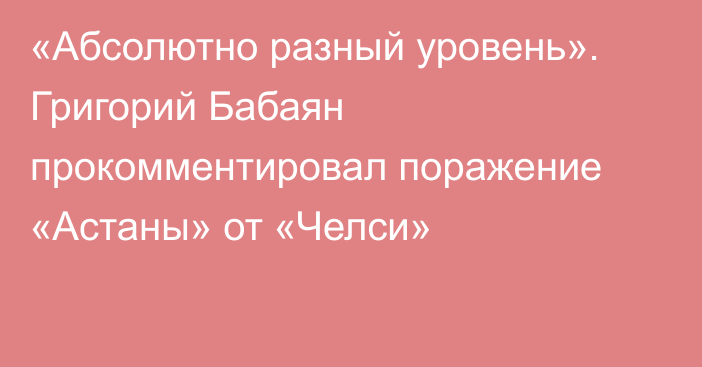 «Абсолютно разный уровень». Григорий Бабаян прокомментировал поражение «Астаны» от «Челси»