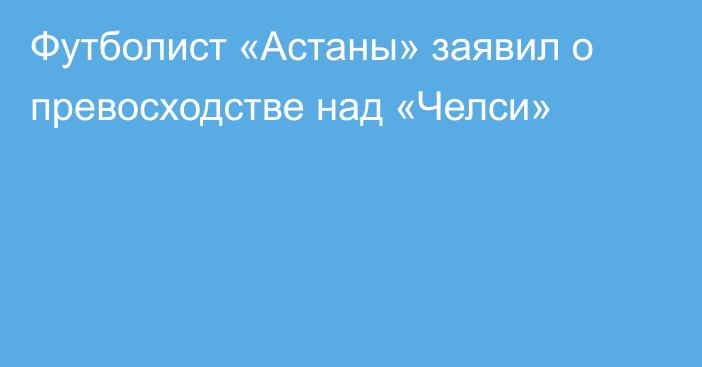 Футболист «Астаны» заявил о превосходстве над «Челси»