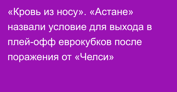 «Кровь из носу». «Астане» назвали условие для выхода в плей-офф еврокубков после поражения от «Челси»