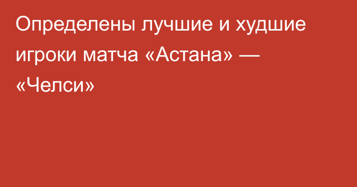 Определены лучшие и худшие игроки матча «Астана» — «Челси»