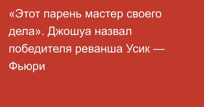 «Этот парень мастер своего дела». Джошуа назвал победителя реванша Усик — Фьюри