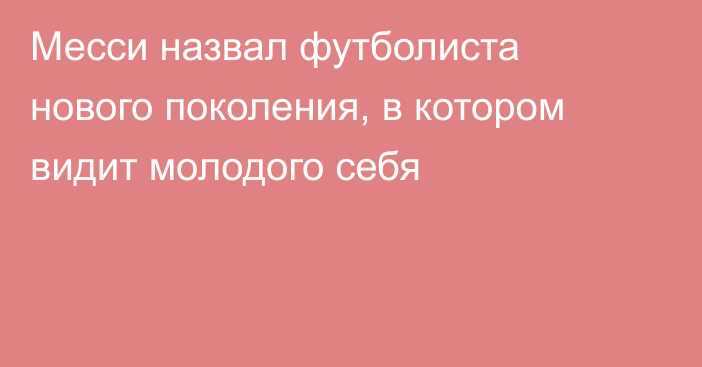 Месси назвал футболиста нового поколения, в котором видит молодого себя