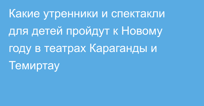 Какие утренники и спектакли для детей пройдут к Новому году в театрах Караганды и Темиртау