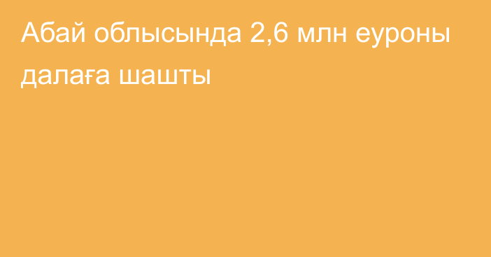 Абай облысында 2,6 млн еуроны далаға шашты