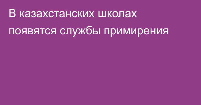 В казахстанских школах появятся службы примирения