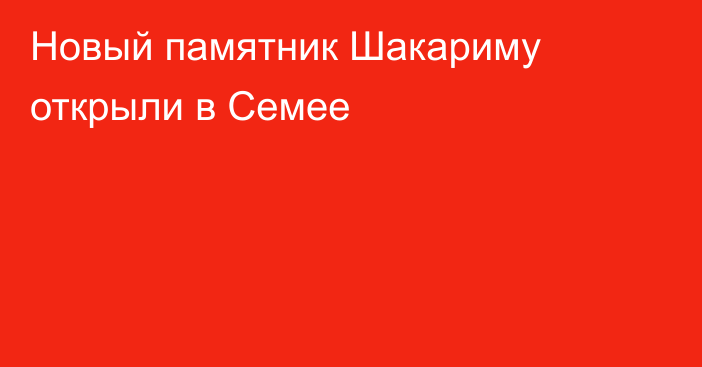 Новый памятник Шакариму открыли в Семее