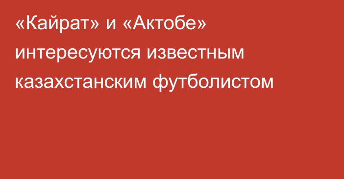 «Кайрат» и «Актобе» интересуются известным казахстанским футболистом