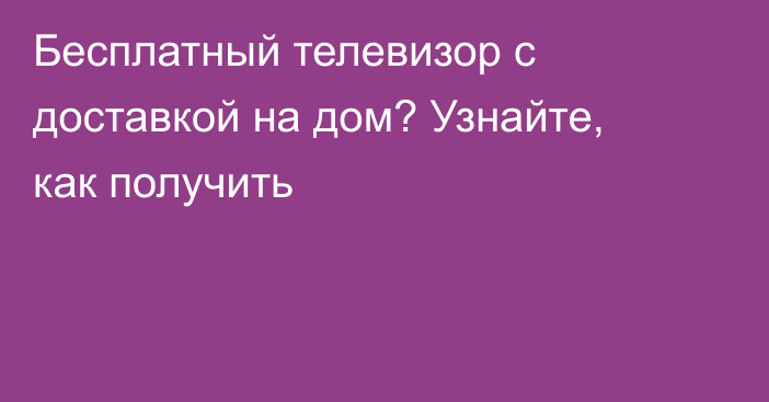 Бесплатный телевизор с доставкой на дом? Узнайте, как получить