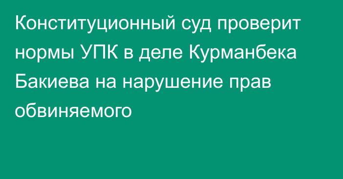 Конституционный суд проверит нормы УПК в деле Курманбека Бакиева на нарушение прав обвиняемого