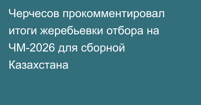 Черчесов прокомментировал итоги жеребьевки отбора на ЧМ-2026 для сборной Казахстана