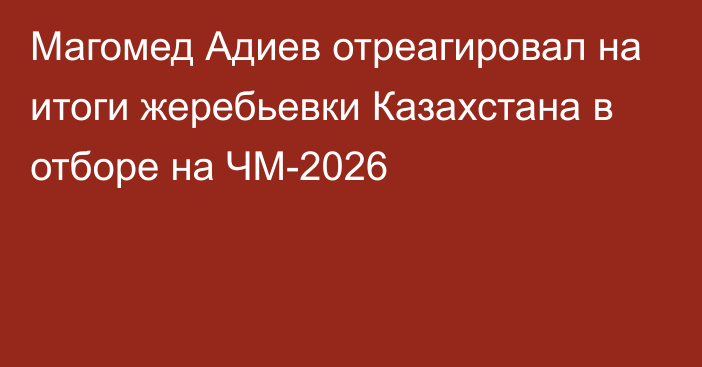 Магомед Адиев отреагировал на итоги жеребьевки Казахстана в отборе на ЧМ-2026