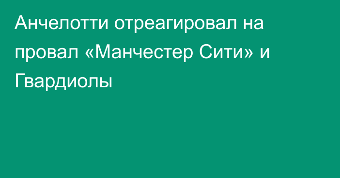 Анчелотти отреагировал на провал «Манчестер Сити» и Гвардиолы