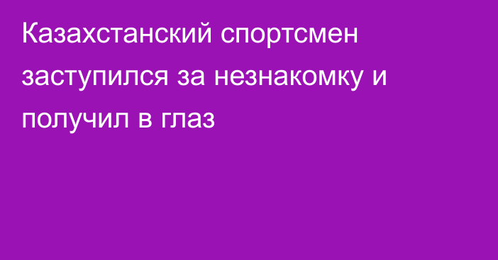 Казахстанский спортсмен заступился за незнакомку и получил в глаз