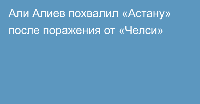 Али Алиев похвалил «Астану» после поражения от «Челси»