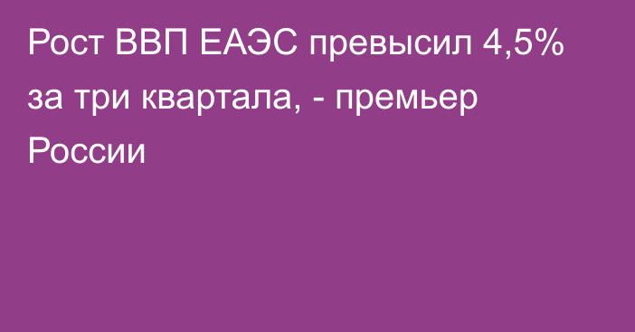 Рост ВВП ЕАЭС превысил 4,5% за три квартала, - премьер России