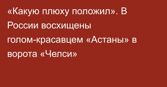 «Какую плюху положил». В России восхищены голом-красавцем «Астаны» в ворота «Челси»