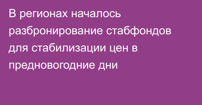 В регионах началось разбронирование стабфондов для стабилизации цен в предновогодние дни