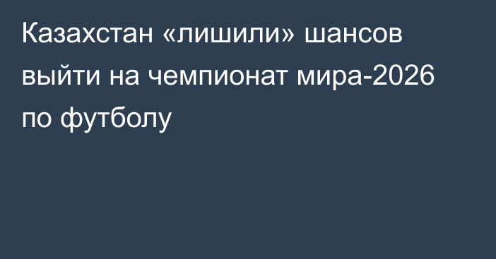 Казахстан «лишили» шансов выйти на чемпионат мира-2026 по футболу