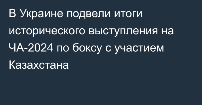 В Украине подвели итоги исторического выступления на ЧА-2024 по боксу с участием Казахстана