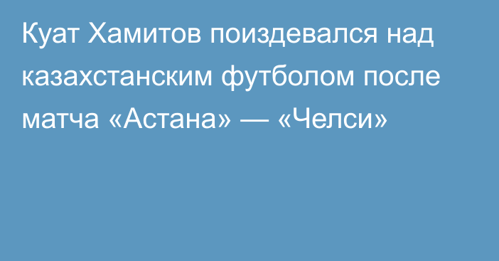 Куат Хамитов поиздевался над казахстанским футболом после матча «Астана» — «Челси»