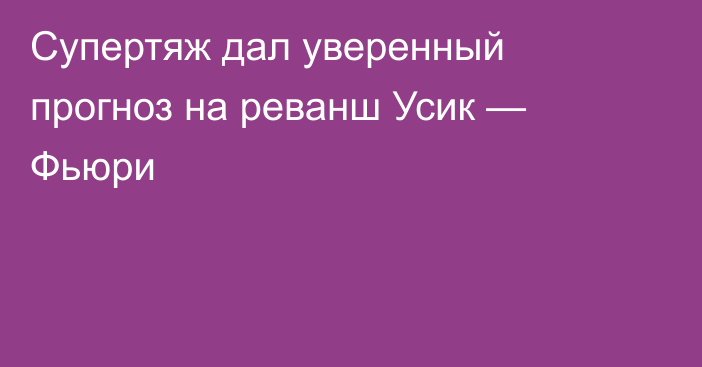 Супертяж дал уверенный прогноз на реванш Усик — Фьюри