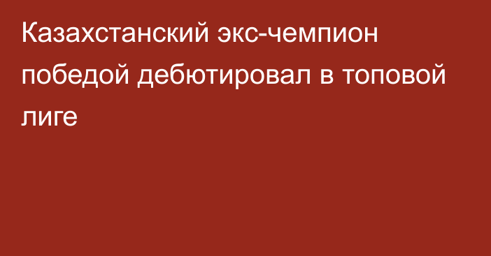 Казахстанский экс-чемпион победой дебютировал в топовой лиге