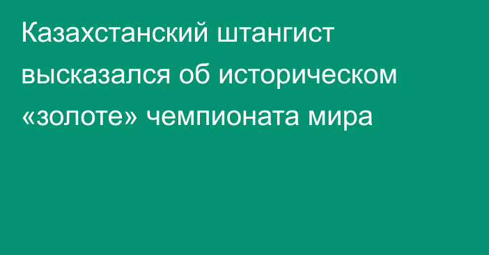 Казахстанский штангист высказался об историческом «золоте» чемпионата мира