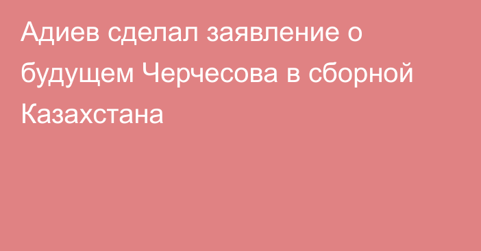 Адиев сделал заявление о будущем Черчесова в сборной Казахстана