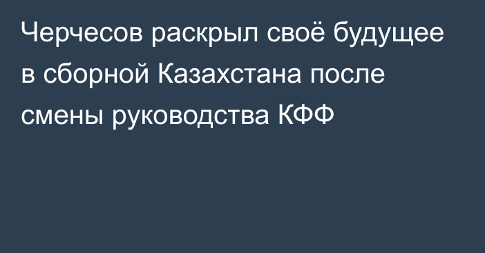 Черчесов раскрыл своё будущее в сборной Казахстана после смены руководства КФФ