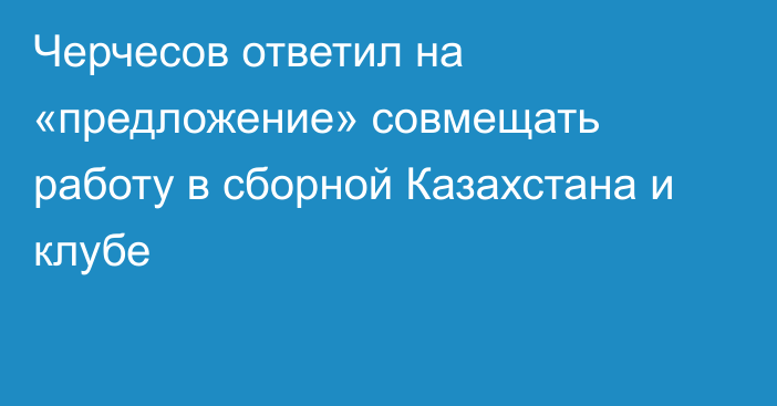 Черчесов ответил на «предложение» совмещать работу в сборной Казахстана и клубе