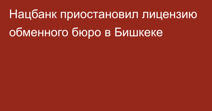 Нацбанк приостановил лицензию обменного бюро в Бишкеке