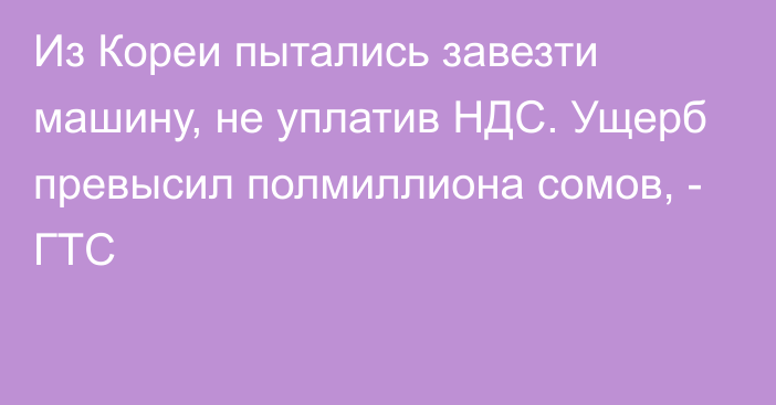 Из Кореи пытались завезти машину, не уплатив НДС. Ущерб превысил полмиллиона сомов, - ГТС