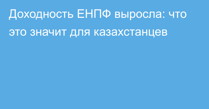 Доходность ЕНПФ выросла: что это значит для казахстанцев