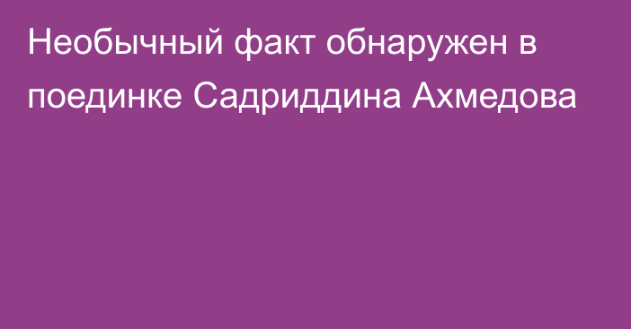 Необычный факт обнаружен в поединке Садриддина Ахмедова