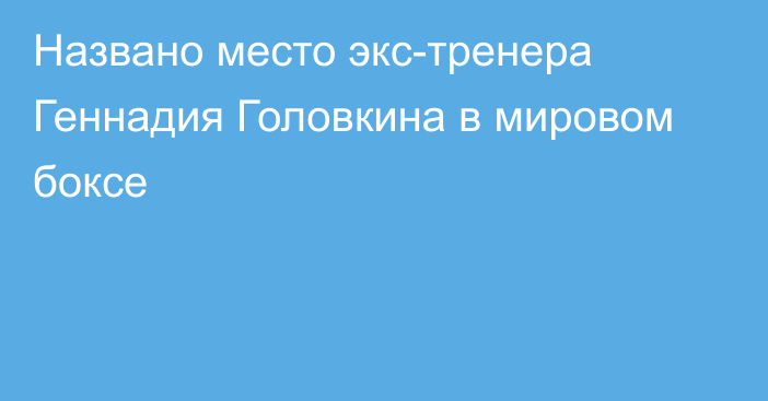 Названо место экс-тренера Геннадия Головкина в мировом боксе