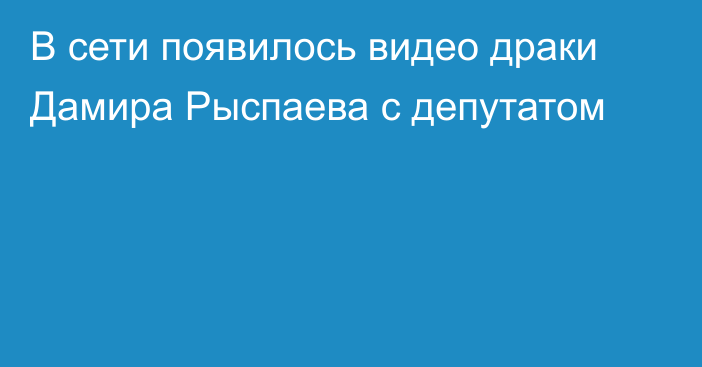 В сети появилось видео драки Дамира Рыспаева с депутатом