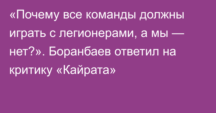 «Почему все команды должны играть с легионерами, а мы — нет?». Боранбаев ответил на критику «Кайрата»