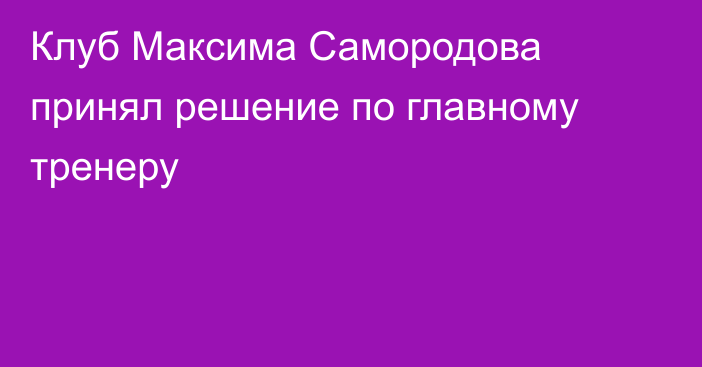 Клуб Максима Самородова принял решение по главному тренеру