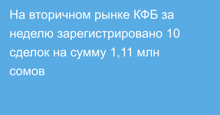 На вторичном рынке КФБ за неделю зарегистрировано 10 сделок на сумму 1,11 млн сомов