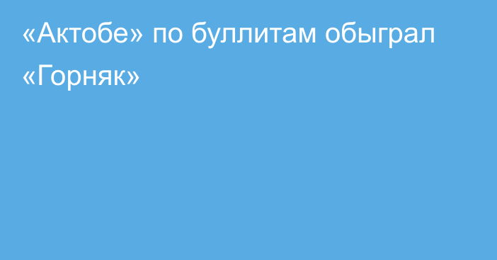 «Актобе» по буллитам обыграл «Горняк»