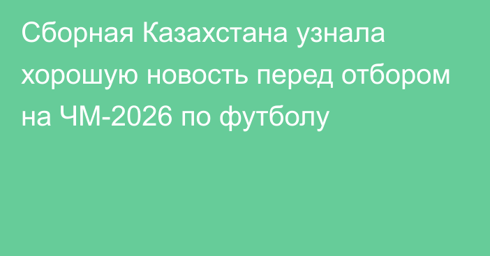 Сборная Казахстана узнала хорошую новость перед отбором на ЧМ-2026 по футболу