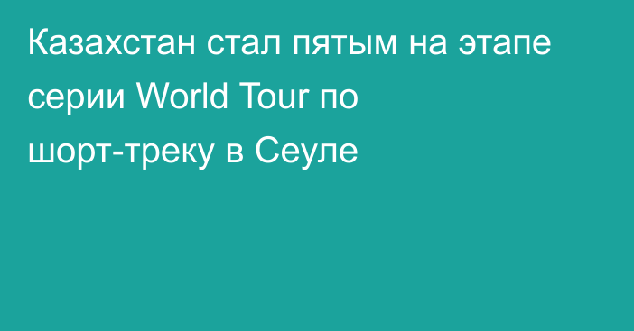 Казахстан стал пятым на этапе серии World Tour по шорт-треку в Сеуле