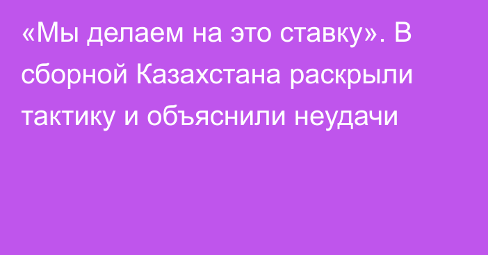 «Мы делаем на это ставку». В сборной Казахстана раскрыли тактику и объяснили неудачи