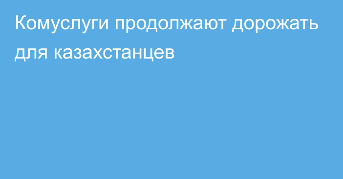 Комуслуги продолжают дорожать для казахстанцев