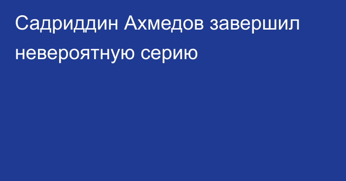 Садриддин Ахмедов завершил невероятную серию