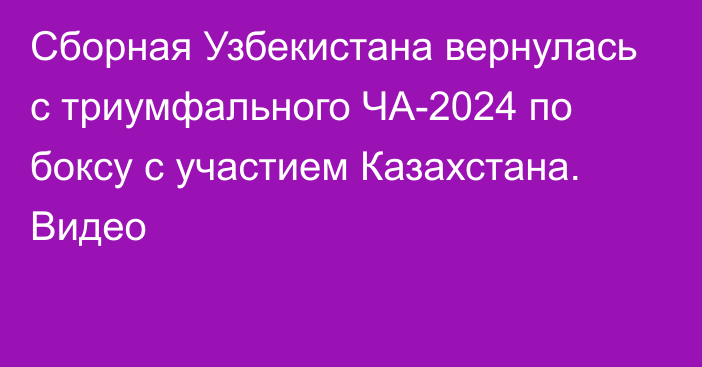 Сборная Узбекистана вернулась с триумфального ЧА-2024 по боксу с участием Казахстана. Видео