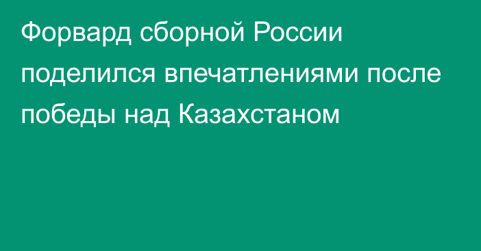 Форвард сборной России поделился впечатлениями после победы над Казахстаном