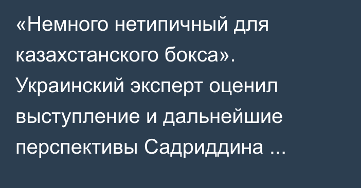 «Немного нетипичный для казахстанского бокса». Украинский эксперт оценил выступление и дальнейшие перспективы Садриддина Ахметова